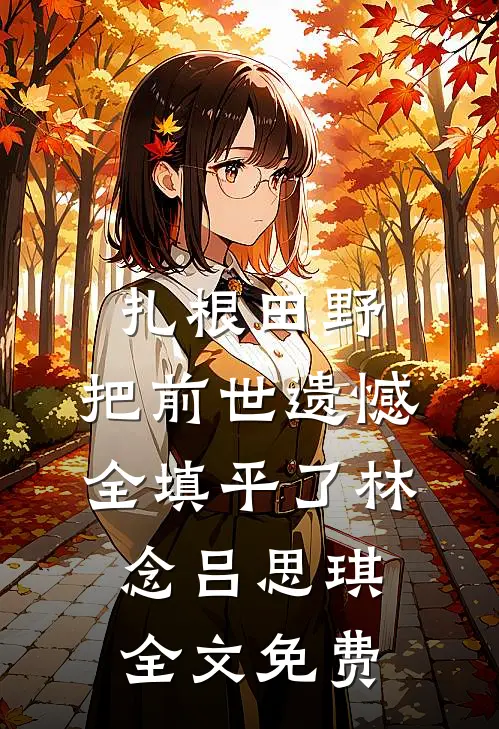 扎根田野，把前世遗憾全填平了林念吕思琪全文免费