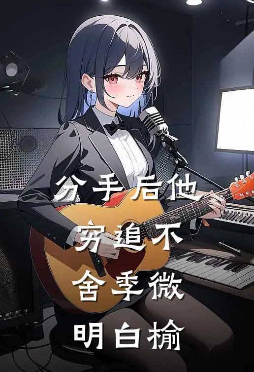 分手后他穷追不舍季微明白榆