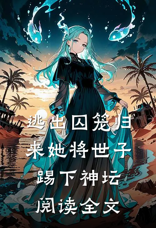 逃出囚笼归来她将世子踢下神坛阅读全文