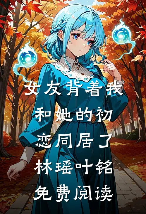 女友背着我和她的初恋同居了林瑶叶铭免费阅读