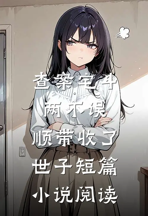 查案宅斗两不误，顺带收了世子短篇小说阅读