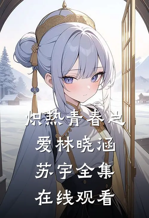 炽热青春之爱林晓涵苏宇 全集在线观看