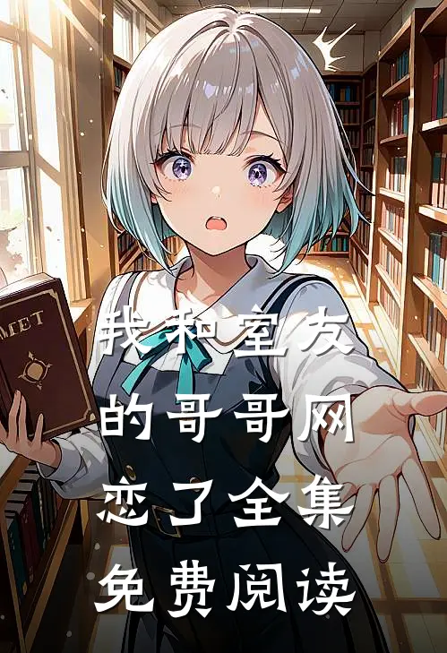 我和室友的哥哥网恋了 全集免费阅读