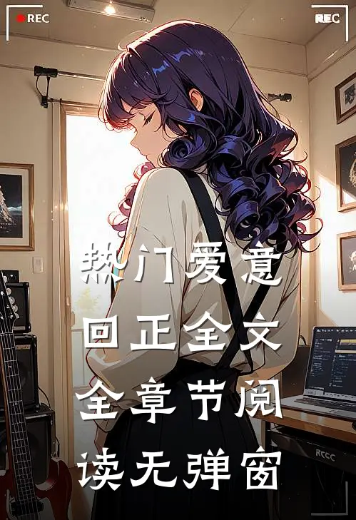 热门爱意回正全文全章节阅读无弹窗