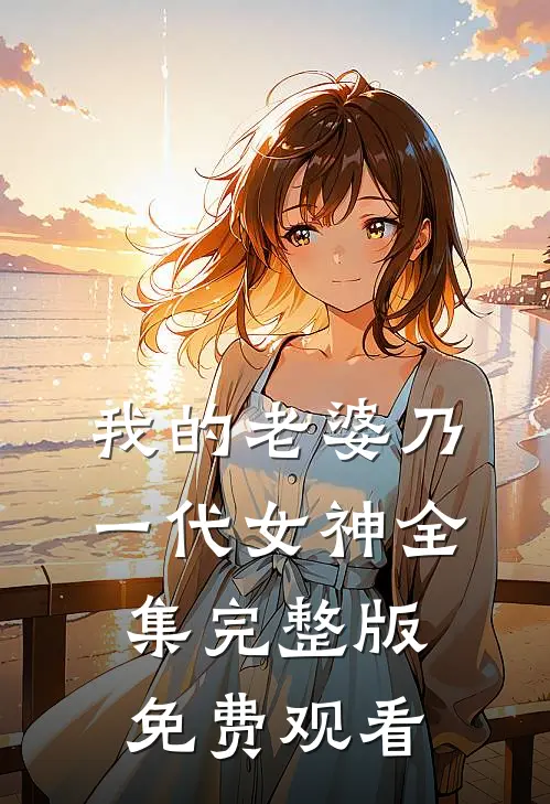 我的老婆乃一代女神全集完整版免费观看