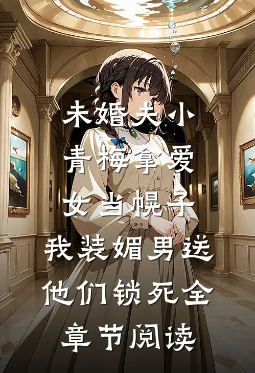 未婚夫小青梅拿爱女当幌子，我装媚男送他们锁死全章节阅读