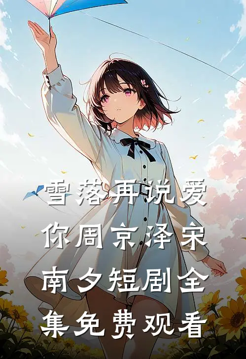 雪落再说爱你周京泽宋南夕短剧全集免费观看