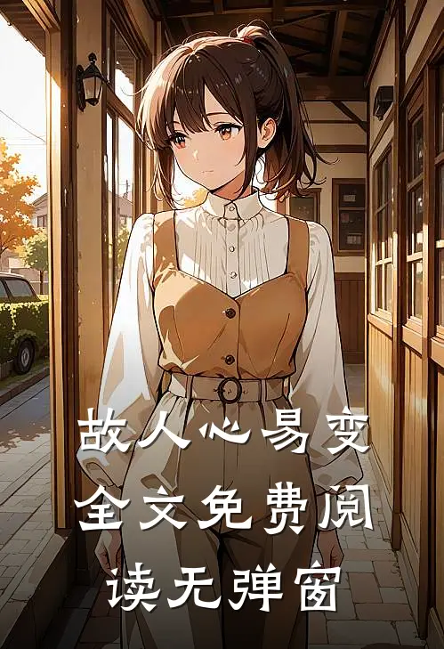 故人心易变全文免费阅读无弹窗
