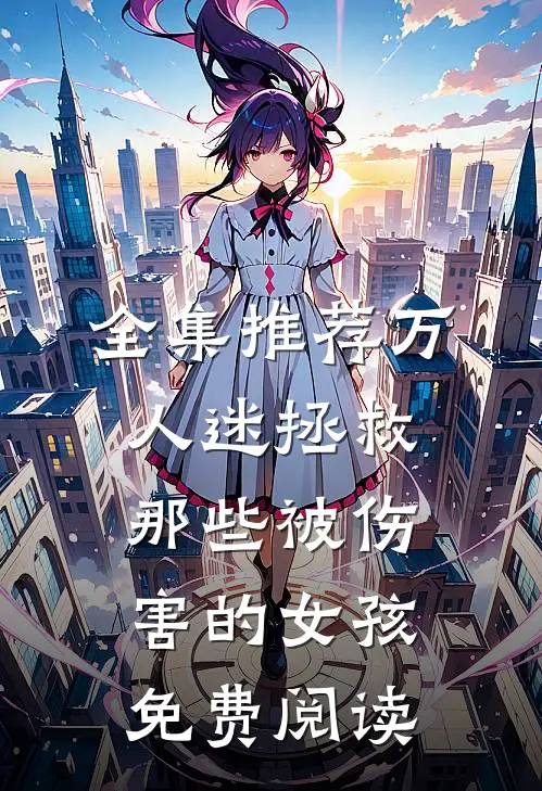 全集推荐万人迷拯救那些被伤害的女孩免费阅读
