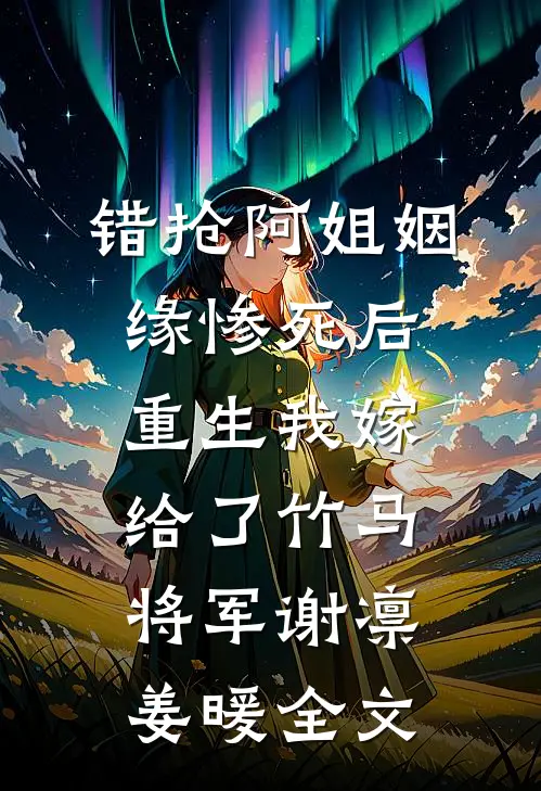 错抢阿姐姻缘惨死后，重生我嫁给了竹马将军谢凛姜暖全文