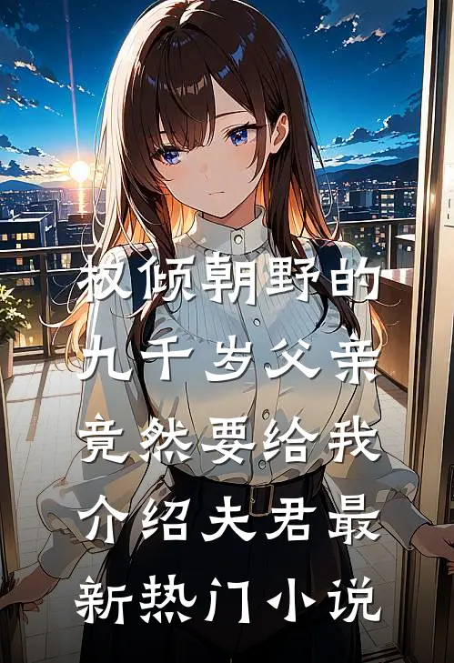 权倾朝野的九千岁父亲，竟然要给我介绍夫君最新热门小说