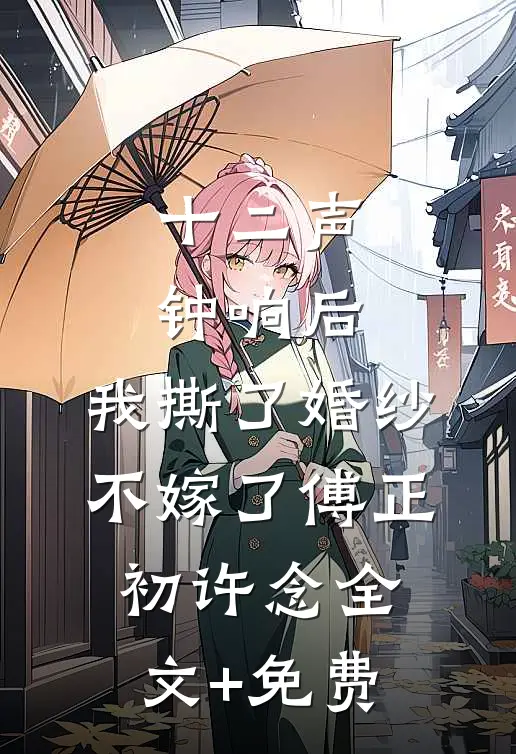 十二声钟响后，我撕了婚纱不嫁了傅正初许念全文+免费