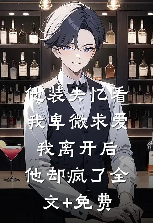 他装失忆看我卑微求爱，我离开后，他却疯了全文+免费