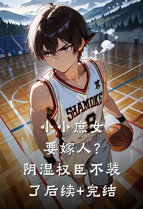 小小庶女要嫁人？阴湿权臣不装了后续+完结
