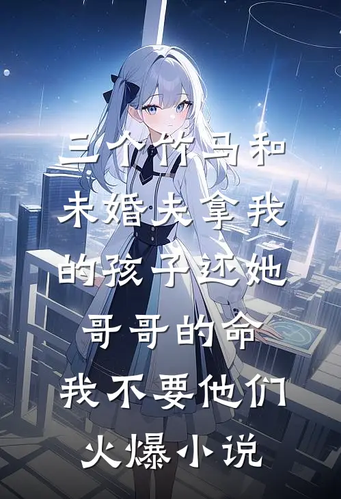 三个竹马和未婚夫拿我的孩子还她哥哥的命，我不要他们火爆小说