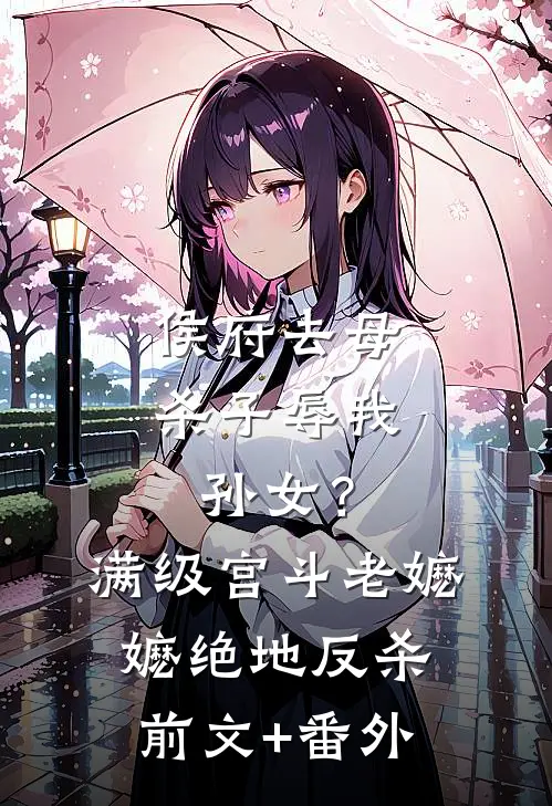侯府去母杀子辱我孙女？满级宫斗老嬷嬷绝地反杀前文+番外