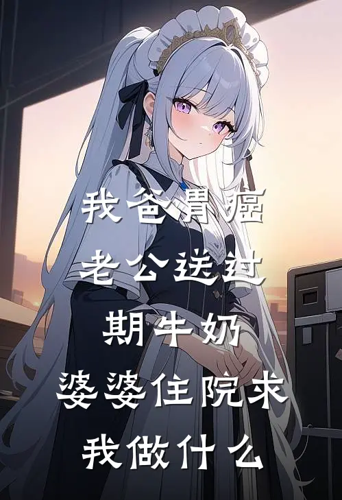 我爸胃癌老公送过期牛奶，婆婆住院求我做什么