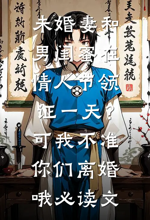 未婚妻和男闺蜜在情人节领证一天？可我不准你们离婚哦必读文
