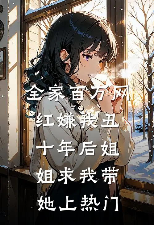 全家百万网红嫌我丑，十年后姐姐求我带她上热门