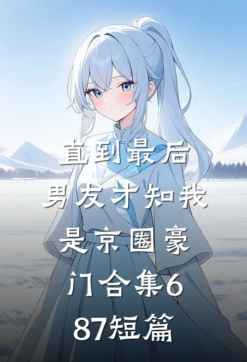 直到最后，男友才知我是京圈豪门合集687短篇
