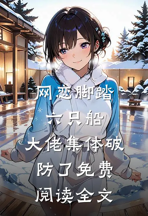 网恋脚踏六只船：大佬集体破防了免费阅读全文