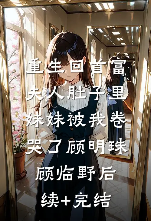 重生回首富夫人肚子里，妹妹被我卷哭了顾明珠顾临野后续+完结