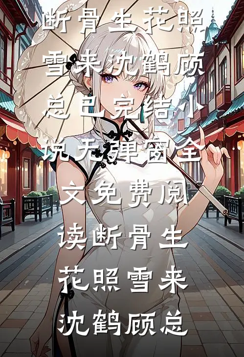 断骨生花照雪来(沈鹤顾总)已完结小说_无弹窗全文免费阅读断骨生花照雪来沈鹤顾总
