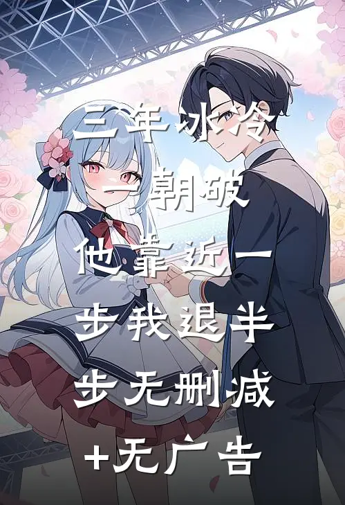 三年冰冷一朝破，他靠近一步我退半步无删减+无广告