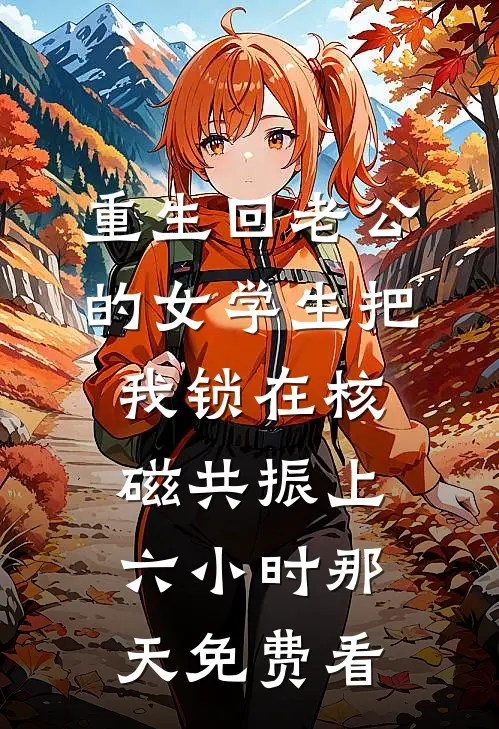 重生回老公的女学生把我锁在核磁共振上六小时那天免费看