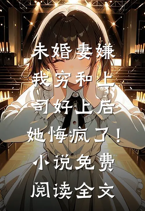 未婚妻嫌我穷和上司好上后，她悔疯了！小说免费阅读全文