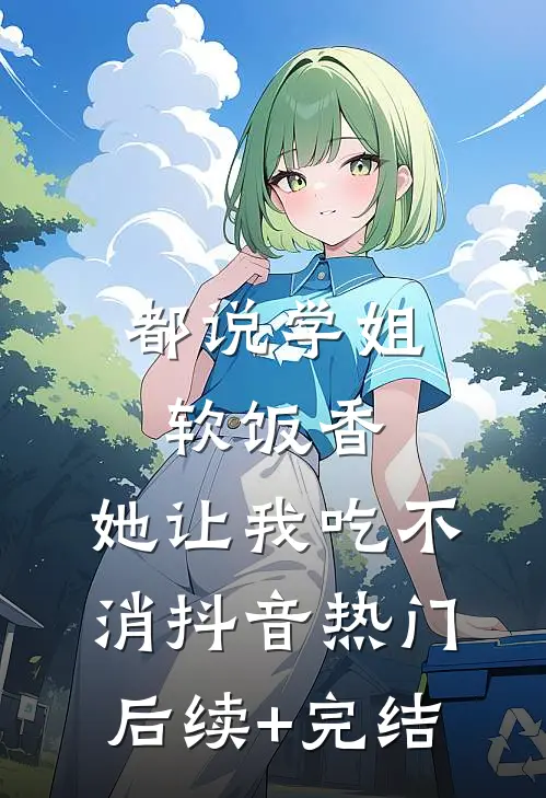 都说学姐软饭香，她让我吃不消抖音热门后续+完结