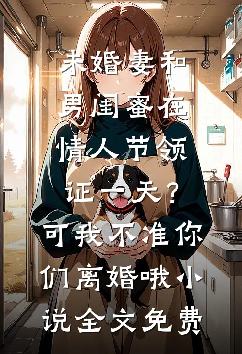 未婚妻和男闺蜜在情人节领证一天？可我不准你们离婚哦小说全文免费