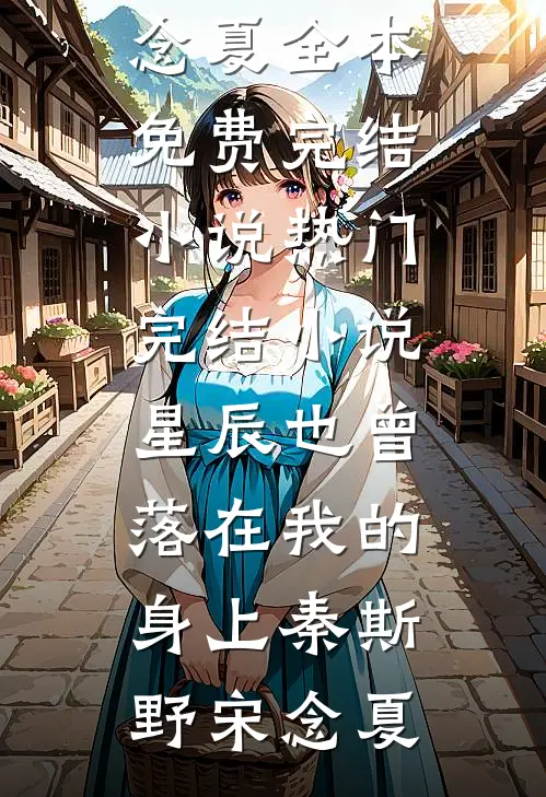 星辰也曾落在我的身上秦斯野宋念夏全本免费完结小说_热门完结小说星辰也曾落在我的身上秦斯野宋念夏
