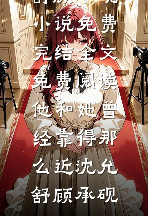 他和她曾经靠得那么近沈允舒顾承砚小说免费完结_全文免费阅读他和她曾经靠得那么近(沈允舒顾承砚)