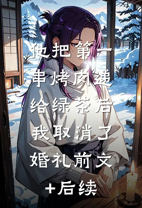 他把第一串烤肉递给绿茶后，我取消了婚礼前文+后续