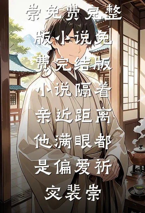隔着亲近距离，他满眼都是偏爱(祈宓裴崇)免费完整版小说_免费完结版小说隔着亲近距离，他满眼都是偏爱(祈宓裴崇)