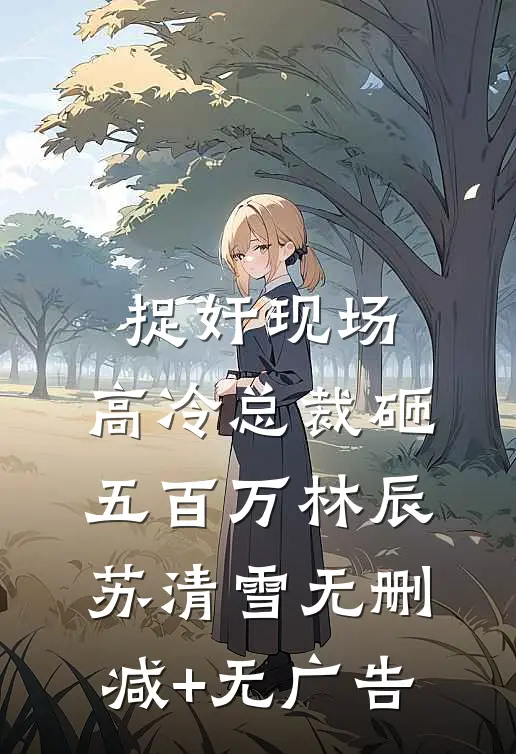 捉奸现场，高冷总裁砸五百万林辰苏清雪无删减+无广告