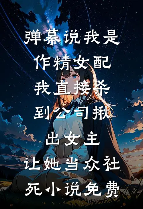 弹幕说我是作精女配，我直接杀到公司揪出女主，让她当众社死小说免费