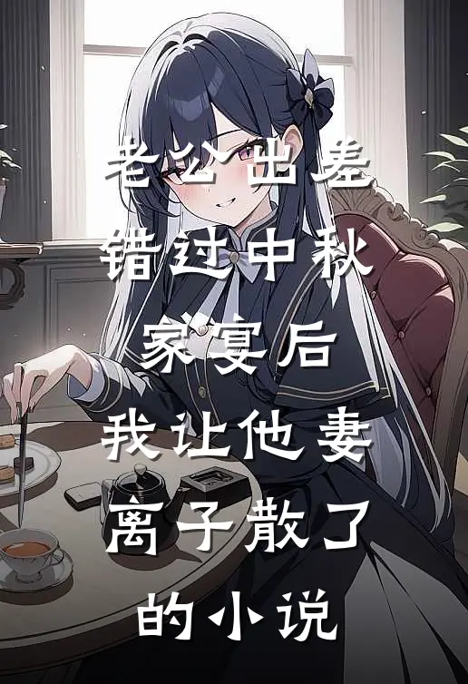 老公出差错过中秋家宴后，我让他妻离子散了的小说