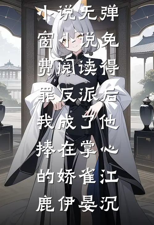 得罪反派后，我成了他捧在掌心的娇雀江鹿伊晏沉最新推荐小说_无弹窗小说免费阅读得罪反派后，我成了他捧在掌心的娇雀(江鹿伊晏沉)