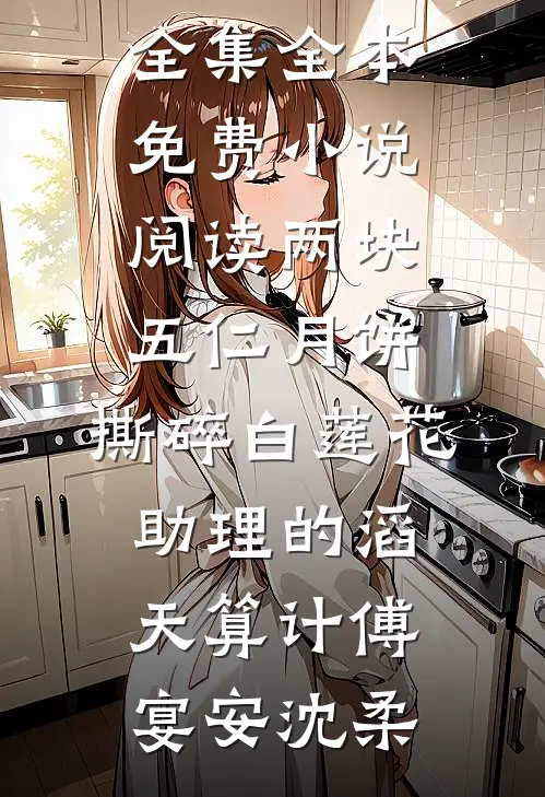 两块五仁月饼，撕碎白莲花助理的滔天算计傅宴安沈柔免费小说全集_全本免费小说阅读两块五仁月饼，撕碎白莲花助理的滔天算计(傅宴安沈柔)