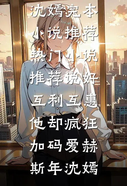 说好互利互惠，他却疯狂加码爱赫斯年沈嫣完本小说推荐_热门小说推荐说好互利互惠，他却疯狂加码爱(赫斯年沈嫣)