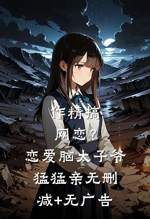 作精搞网恋？恋爱脑太子爷猛猛亲无删减+无广告