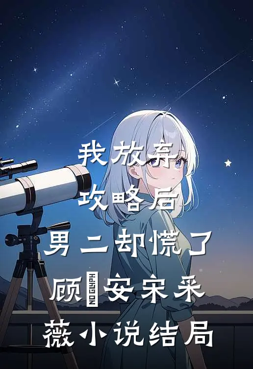 我放弃攻略后，男二却慌了顾璟安宋采薇小说结局