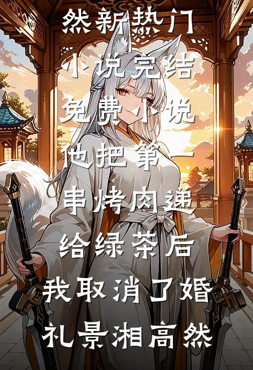 他把第一串烤肉递给绿茶后，我取消了婚礼(景湘高然)新热门小说_完结免费小说他把第一串烤肉递给绿茶后，我取消了婚礼(景湘高然)