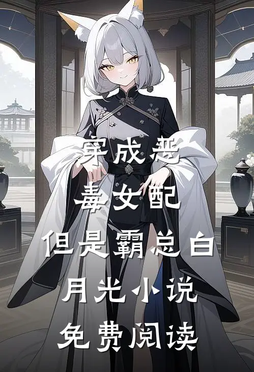 穿成恶毒女配，但是霸总白月光小说免费阅读