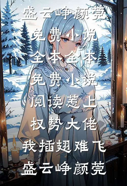 惹上权势大佬，我插翅难飞(盛云峥颜莞)免费小说全本_全本免费小说阅读惹上权势大佬，我插翅难飞盛云峥颜莞