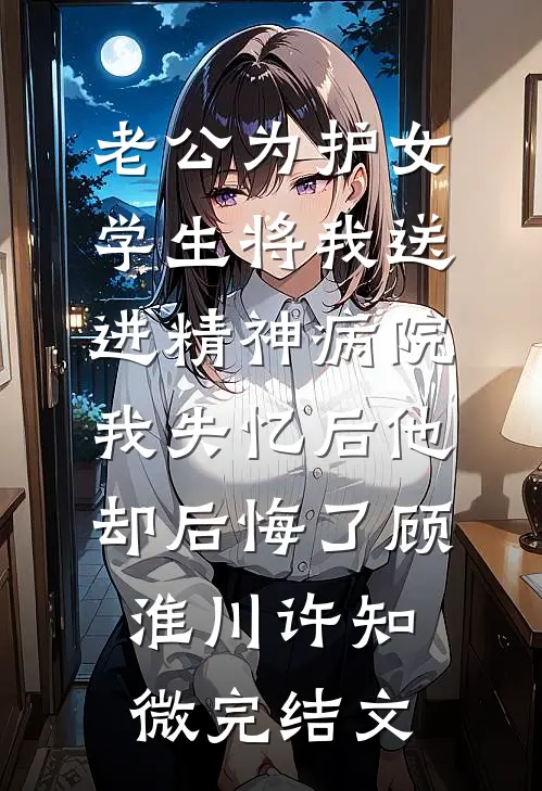 老公为护女学生将我送进精神病院，我失忆后他却后悔了顾淮川许知微完结文