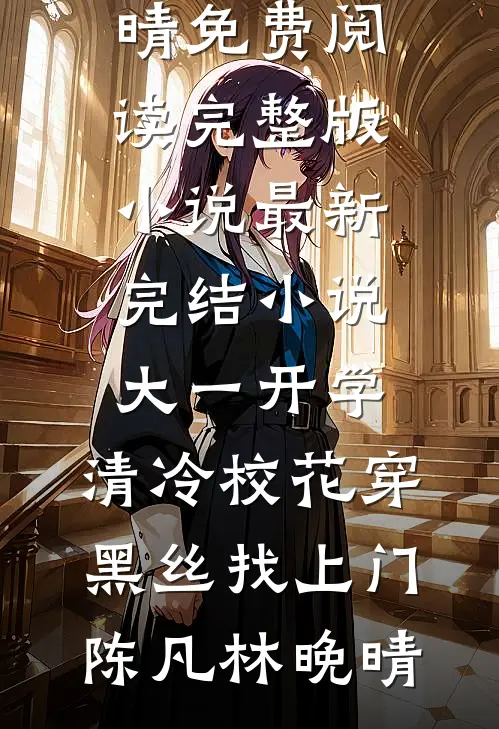 大一开学，清冷校花穿黑丝找上门(陈凡林晚晴)免费阅读完整版小说_最新完结小说大一开学，清冷校花穿黑丝找上门(陈凡林晚晴)