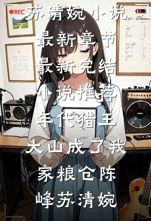 年代猎王：大山成了我家粮仓(陈峰苏清婉)小说最新章节_最新完结小说推荐年代猎王：大山成了我家粮仓(陈峰苏清婉)